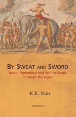 By Sweat and Sword: Trade, Dipomacy and War in Kerala Through the Ages