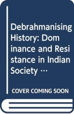 Debrahmanising History: Dominance and Resistance in Indian Society (Extensively Revised Edition)
