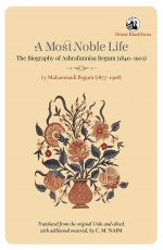 A Most Noble Life: The Biography of Ashrafunnisa Begum (1840-1903) by Muhammadi Begum (1877-1908)