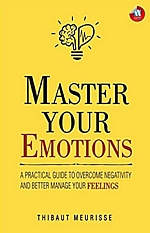 Master Your Emotions: A Practical Guide To Overcome Negativity And Better Manage Your Feelings