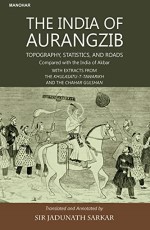 The India of Aurangzib: Topography, Statistics, and Roads Compared with the India of Akbar with Extracts from the Khulasatu-T-Tawarikh and the Chahar Gulshan