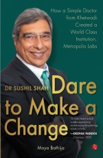 DR SUSHIL SHAH: DARE TO MAKE A CHANGE: How a Simple Doctor from Khetwadi Created a World Class Institution, Metropolis Labs