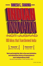 Indian Innovation, Not Jugaad: 100 Ideas That Transformed India