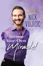 A Complete Biography Of Nick Vujicic : Become Your Own Miracle!&#160;&#160;&#160;