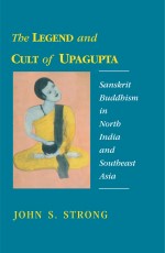 The Legend and Cult of Upagupta: Sanskrit Buddhism in North India and Southeast Asia