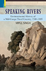 Speaking Rivers: Environmental History of Mid-Ganga Flood Country, 1540-1885