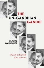 The UnGandhian Gandhi: The Life and Afterlife of the Mahatma
