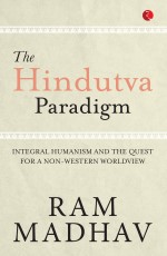 THE HINDUTVA PARADIGM: INTEGRAL HUMANISM AND THE QUEST FOR A NON-WESTERN WORLD VIEW