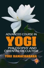 Advanced Course in Yogi Philosophy and Oriental Occultism