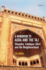 A Handbook to Agra and the Taj: Sikandra, Fatehpur-Sikri and the Neighbourhood