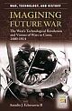 Imagining Future War: The West`s Technological Revolution And Visions Of Wars To Come, 1880-1914
