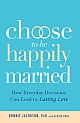 Choose to be Happily Married : How Everyday Decisions Can Lead to a Lasting Love