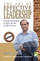 THE ART OF EFFECTIVE LEADERSHIP: Simple techniques to light up the Leader in you