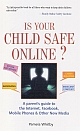 IS YOUR CHILD SAFE ONLINE? A parent`s guide to the internet, Facebook, Mobile Phones & other New Media