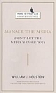 Manage the Media: Don`t Let the Media Manage You 