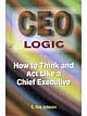 CEO Logic How to Think and Act Like a Chief Executive