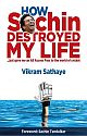 How Sachin Destroyed My Life : But Gave Me an All Access Pass to the World of Cricket 